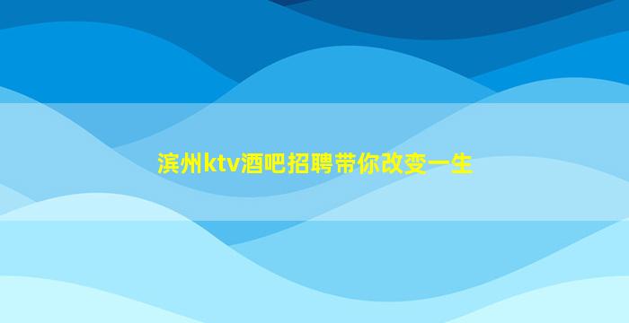 滨州ktv酒吧招聘带你改变一生